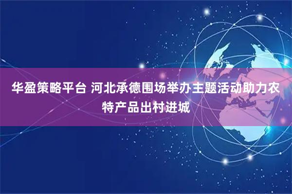 华盈策略平台 河北承德围场举办主题活动助力农特产品出村进城