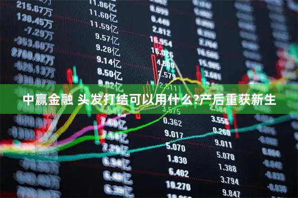 中赢金融 头发打结可以用什么?产后重获新生
