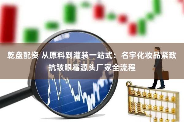 乾盘配资 从原料到灌装一站式：名宇化妆品紧致抗皱眼霜源头厂家全流程