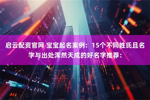 启云配资官网 宝宝起名案例：15个不同姓氏且名字与出处浑然天成的好名字推荐：
