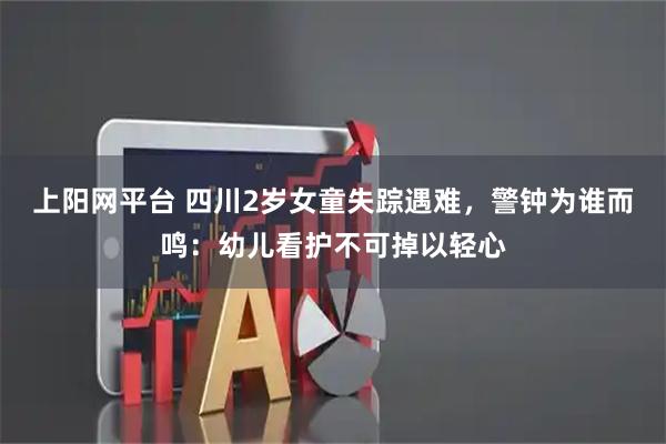上阳网平台 四川2岁女童失踪遇难，警钟为谁而鸣：幼儿看护不可掉以轻心
