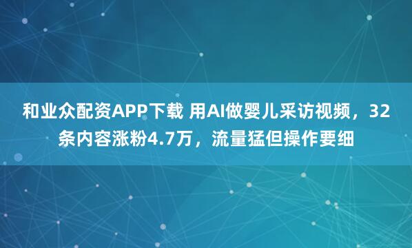 和业众配资APP下载 用AI做婴儿采访视频，32条内容涨粉4.7万，流量猛但操作要细