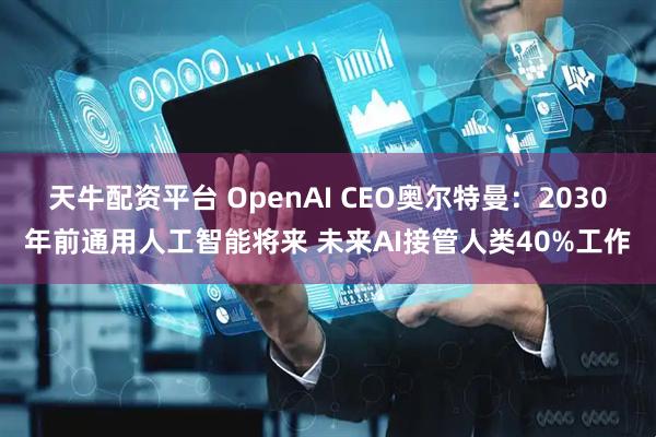 天牛配资平台 OpenAI CEO奥尔特曼：2030年前通用人工智能将来 未来AI接管人类40%工作