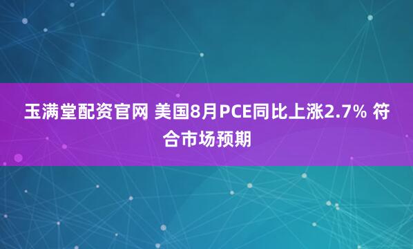 玉满堂配资官网 美国8月PCE同比上涨2.7% 符合市场预期