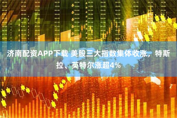济南配资APP下载 美股三大指数集体收涨，特斯拉、英特尔涨超4%
