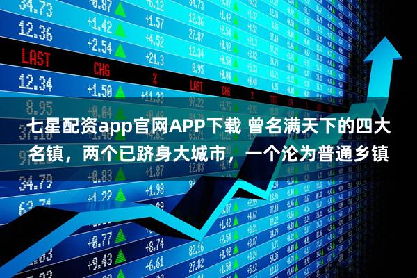 七星配资app官网APP下载 曾名满天下的四大名镇，两个已跻身大城市，一个沦为普通乡镇