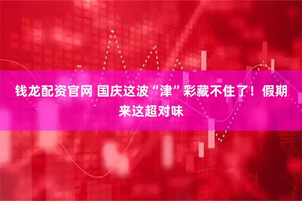 钱龙配资官网 国庆这波“津”彩藏不住了！假期来这超对味