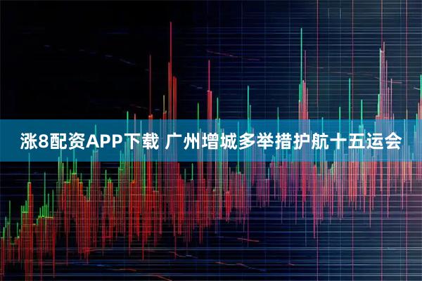 涨8配资APP下载 广州增城多举措护航十五运会