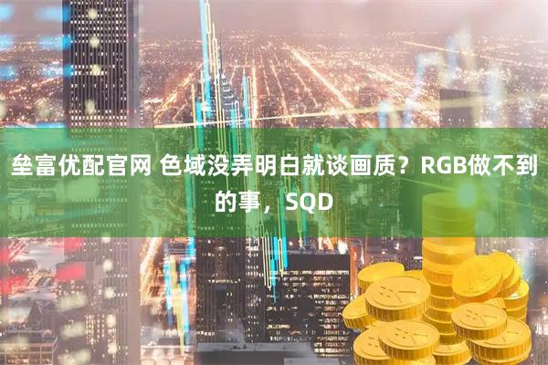 垒富优配官网 色域没弄明白就谈画质？RGB做不到的事，SQD