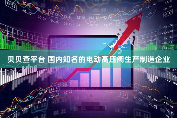 贝贝查平台 国内知名的电动高压阀生产制造企业