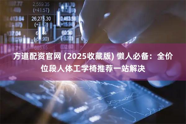 方道配资官网 (2025收藏版) 懒人必备：全价位段人体工学椅推荐一站解决