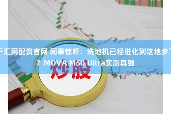 千汇网配资官网 同事惊呼：洗地机已经进化到这地步了？MOVA M50 Ultra实测真强