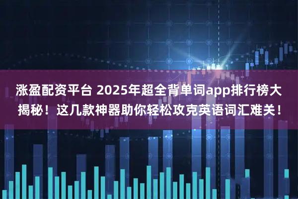 涨盈配资平台 2025年超全背单词app排行榜大揭秘！这几款神器助你轻松攻克英语词汇难关！