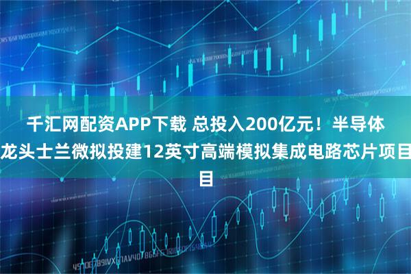 千汇网配资APP下载 总投入200亿元！半导体龙头士兰微拟投建12英寸高端模拟集成电路芯片项目