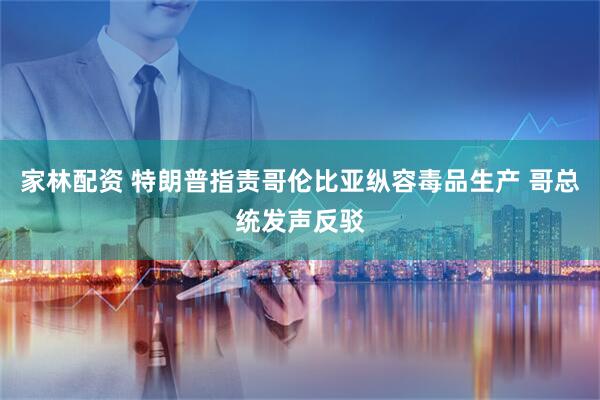 家林配资 特朗普指责哥伦比亚纵容毒品生产 哥总统发声反驳