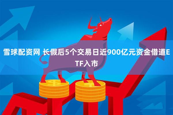 雪球配资网 长假后5个交易日近900亿元资金借道ETF入市