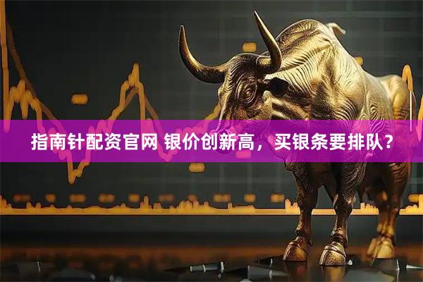 指南针配资官网 银价创新高，买银条要排队？