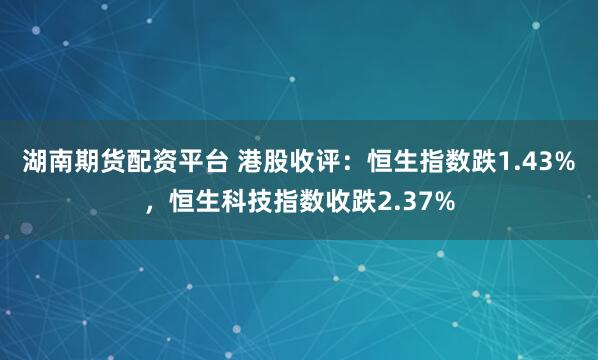 湖南期货配资平台 港股收评：恒生指数跌1.43%，恒生科技指数收跌2.37%