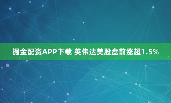 掘金配资APP下载 英伟达美股盘前涨超1.5%