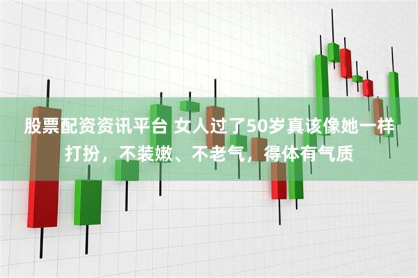 股票配资资讯平台 女人过了50岁真该像她一样打扮，不装嫩、不老气，得体有气质