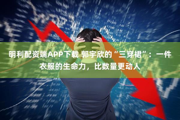 明利配资端APP下载 郭宇欣的“三穿裙”：一件衣服的生命力，比数量更动人
