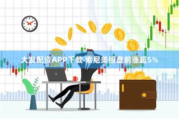 大发配资APP下载 索尼美股盘前涨超5%