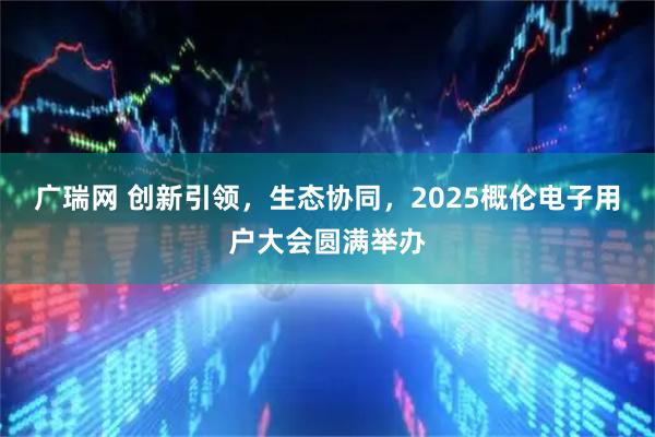 广瑞网 创新引领，生态协同，2025概伦电子用户大会圆满举办