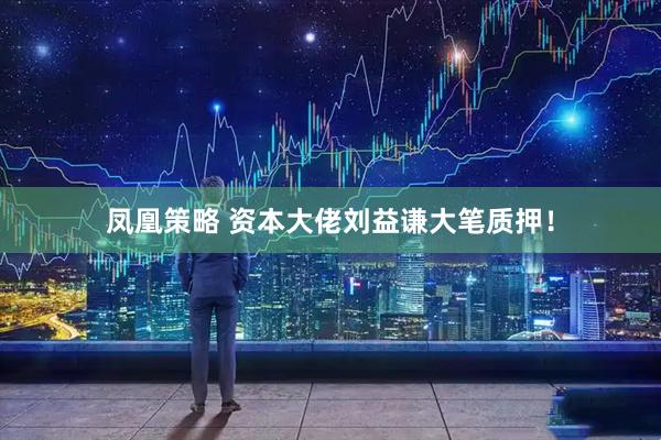 凤凰策略 资本大佬刘益谦大笔质押！