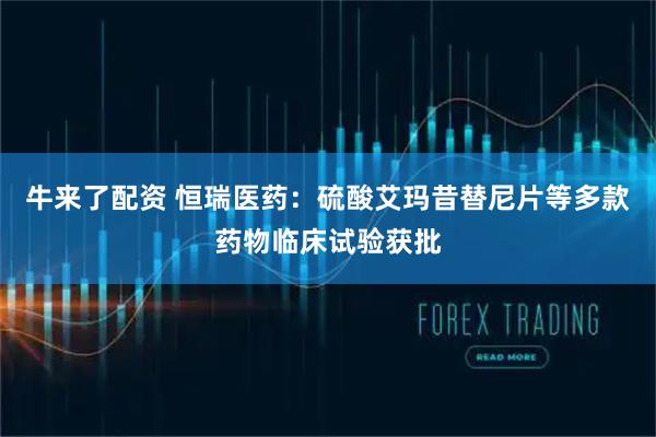 牛来了配资 恒瑞医药：硫酸艾玛昔替尼片等多款药物临床试验获批