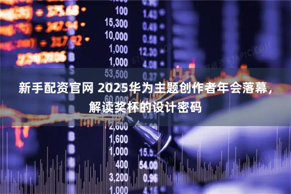新手配资官网 2025华为主题创作者年会落幕，解读奖杯的设计密码
