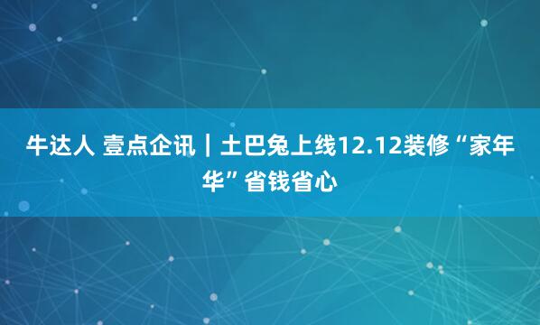 牛达人 壹点企讯｜土巴兔上线12.12装修“家年华”省钱省心