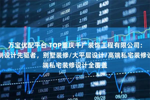 万宝优配平台 TOP重庆千广装饰工程有限公司：个性化定制设计先驱者，别墅装修/大平层设计/高端私宅装修设计全覆盖
