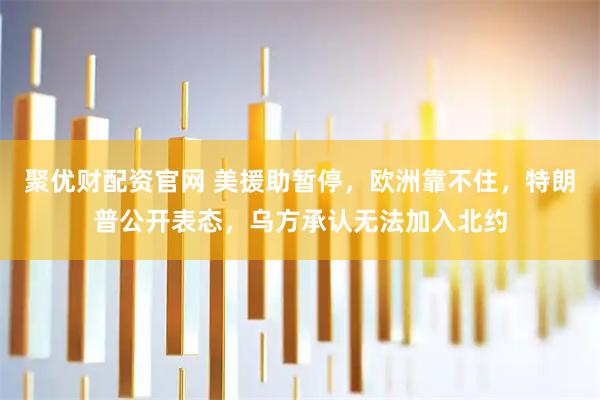 聚优财配资官网 美援助暂停，欧洲靠不住，特朗普公开表态，乌方承认无法加入北约