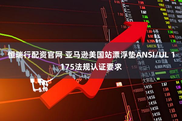 恒瑞行配资官网 亚马逊美国站漂浮垫ANSI/UL 1175法规认证要求
