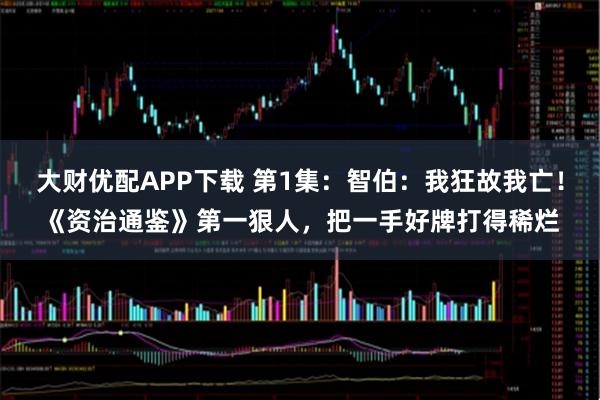 大财优配APP下载 第1集：智伯：我狂故我亡！《资治通鉴》第一狠人，把一手好牌打得稀烂
