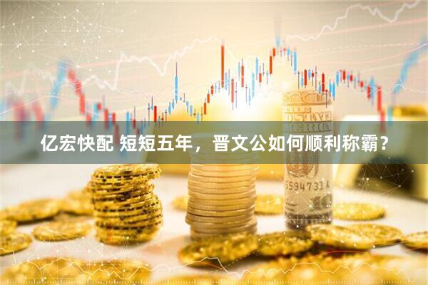 亿宏快配 短短五年，晋文公如何顺利称霸？