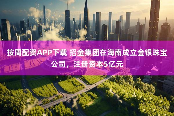 按周配资APP下载 招金集团在海南成立金银珠宝公司，注册资本5亿元