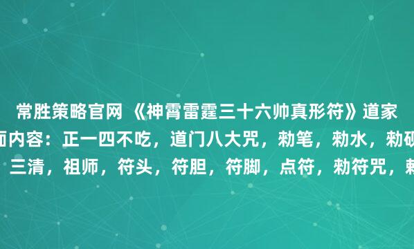 常胜策略官网 《神霄雷霆三十六帅真形符》道家真传符本，共抄60頁面内容：正一四不吃，道门八大咒，勑笔，勑水，勑砚，勑墨，勑纸，下笔，三清，祖师，符头，符胆，符脚，点符，勑符咒，勅符咒，镇符咒，招魂咒，通灵咒，往生咒，紫微讳咒，老君咒，开运神咒，开财咒，五雷神咒，雷部三十六帅天罡讳，雷霆五帅符，雷霆五...