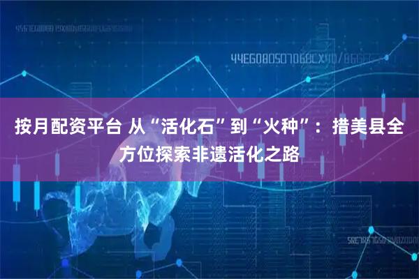 按月配资平台 从“活化石”到“火种”：措美县全方位探索非遗活化之路