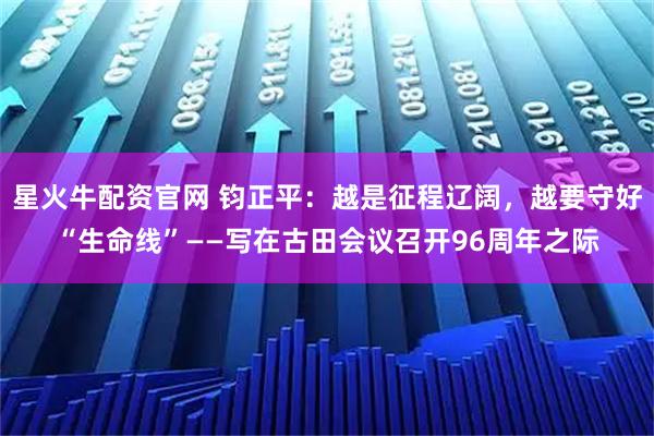 星火牛配资官网 钧正平：越是征程辽阔，越要守好“生命线”——写在古田会议召开96周年之际