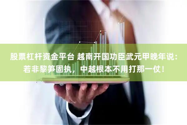 股票杠杆资金平台 越南开国功臣武元甲晚年说:若非黎笋固执,中越根本不用打那一仗!