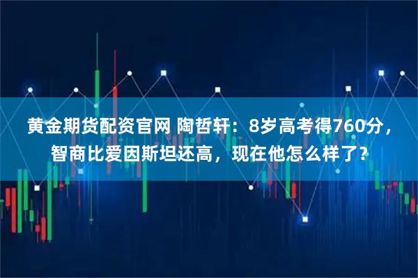 黄金期货配资官网 陶哲轩：8岁高考得760分，智商比爱因斯坦还高，现在他怎么样了？