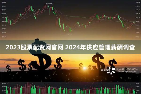 2023股票配资网官网 2024年供应管理薪酬调查