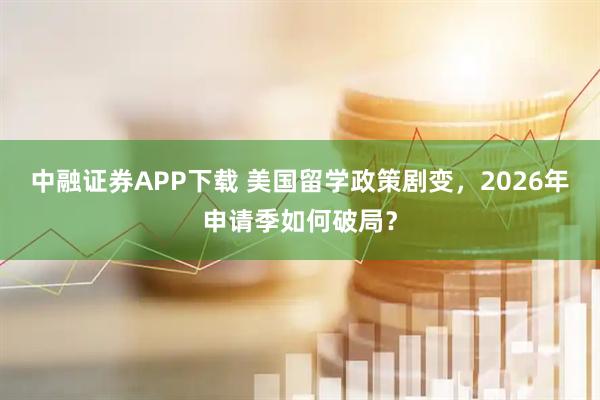 中融证券APP下载 美国留学政策剧变，2026年申请季如何破局？