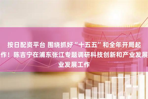 按日配资平台 围绕抓好“十五五”和全年开局起步工作！陈吉宁在浦东张江专题调研科技创新和产业发展工作