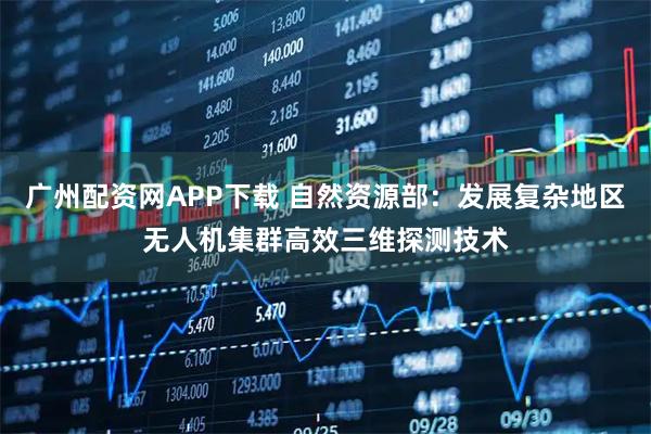 广州配资网APP下载 自然资源部：发展复杂地区无人机集群高效三维探测技术