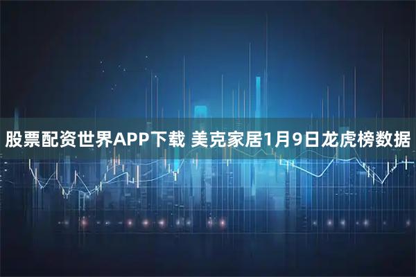 股票配资世界APP下载 美克家居1月9日龙虎榜数据