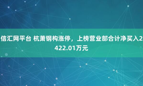 信汇网平台 杭萧钢构涨停，上榜营业部合计净买入2422.01万元