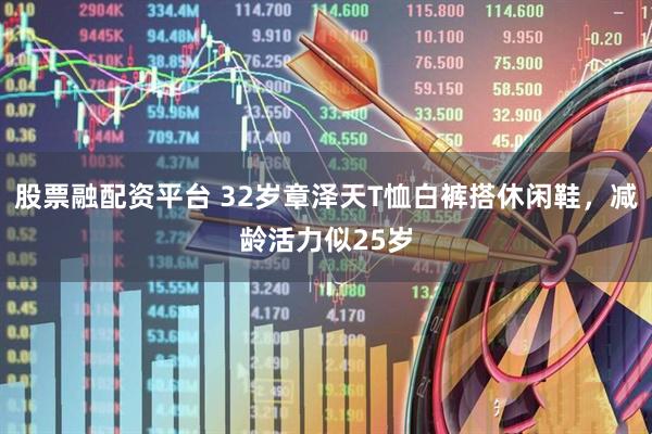 股票融配资平台 32岁章泽天T恤白裤搭休闲鞋，减龄活力似25岁