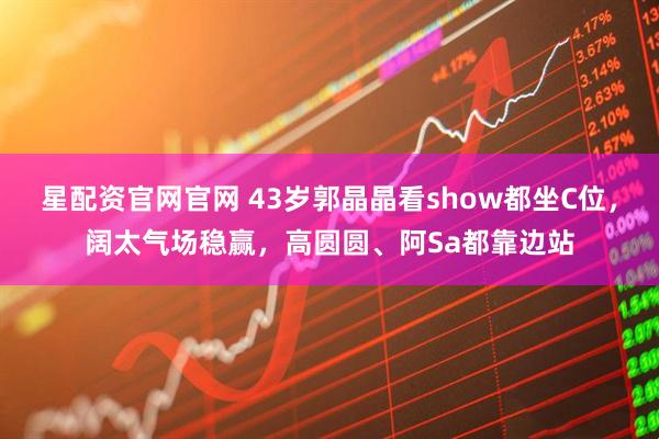 星配资官网官网 43岁郭晶晶看show都坐C位，阔太气场稳赢，高圆圆、阿Sa都靠边站